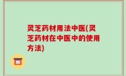 灵芝药材用法中医(灵芝药材在中医中的使用方法)