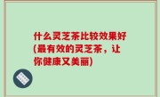 什么灵芝茶比较效果好(最有效的灵芝茶，让你健康又美丽)