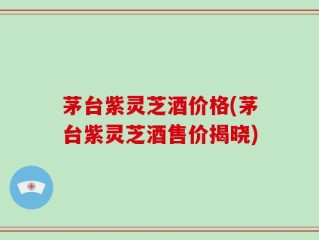茅台紫灵芝酒价格(茅台紫灵芝酒售价揭晓)