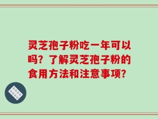 灵芝孢子粉吃一年可以吗？了解灵芝孢子粉的食用方法和注意事项？