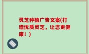 灵芝种植广告文案(打造优质灵芝，让您更健康！)