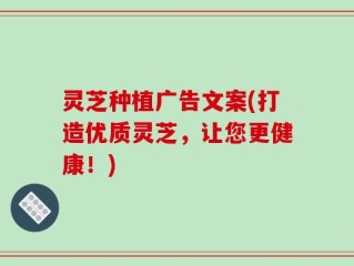 灵芝种植广告文案(打造优质灵芝，让您更健康！)