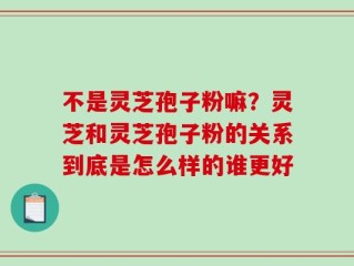 不是灵芝孢子粉嘛？灵芝和灵芝孢子粉的关系到底是怎么样的谁更好