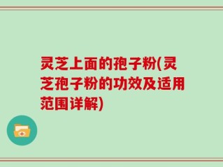 灵芝上面的孢子粉(灵芝孢子粉的功效及适用范围详解)
