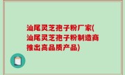 汕尾灵芝孢子粉厂家(汕尾灵芝孢子粉制造商推出高品质产品)
