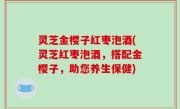 灵芝金樱子红枣泡酒(灵芝红枣泡酒，搭配金樱子，助您养生保健)