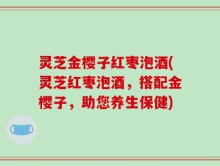 灵芝金樱子红枣泡酒(灵芝红枣泡酒，搭配金樱子，助您养生保健)