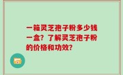 一箱灵芝孢子粉多少钱一盒？了解灵芝孢子粉的价格和功效？