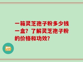 一箱灵芝孢子粉多少钱一盒？了解灵芝孢子粉的价格和功效？