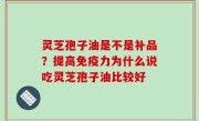 灵芝孢子油是不是补品？提高免疫力为什么说吃灵芝孢子油比较好