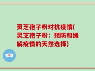 灵芝孢子粉对抗疫情(灵芝孢子粉：预防和缓解疫情的天然选择)
