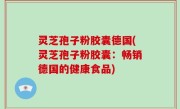 灵芝孢子粉胶囊德国(灵芝孢子粉胶囊：畅销德国的健康食品)