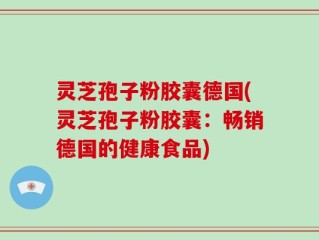 灵芝孢子粉胶囊德国(灵芝孢子粉胶囊：畅销德国的健康食品)