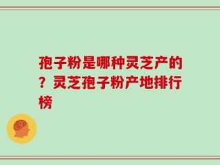 孢子粉是哪种灵芝产的？灵芝孢子粉产地排行榜