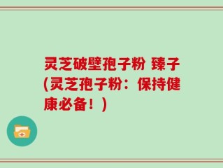 灵芝破壁孢子粉 臻子(灵芝孢子粉：保持健康必备！)