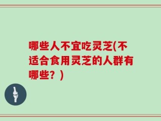 哪些人不宜吃灵芝(不适合食用灵芝的人群有哪些？)