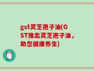 gst灵芝孢子油(GST推出灵芝孢子油，助您健康养生)