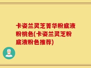 卡姿兰灵芝菁华粉底液粉桃色(卡姿兰灵芝粉底液粉色推荐)