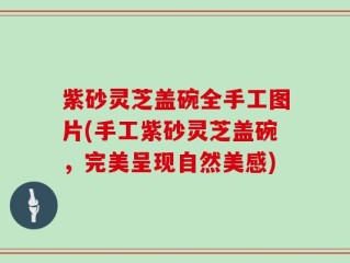 紫砂灵芝盖碗全手工图片(手工紫砂灵芝盖碗，完美呈现自然美感)