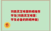 羽西灵芝喷雾防晒推荐学生(羽西灵芝喷雾：学生必备的防晒神器)
