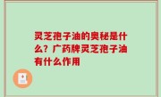 灵芝孢子油的奥秘是什么？广药牌灵芝孢子油有什么作用