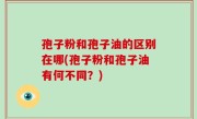 孢子粉和孢子油的区别在哪(孢子粉和孢子油有何不同？)