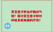 灵芝孢子粉治疗胸闷气短?探讨灵芝孢子粉对呼吸系统疾病的疗效?
