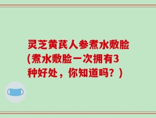灵芝黄芪人参煮水敷脸(煮水敷脸一次拥有3种好处，你知道吗？)