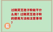 过期灵芝孢子粉能干什么用？过期灵芝孢子粉的使用方法和注意事项？