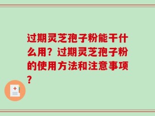 过期灵芝孢子粉能干什么用？过期灵芝孢子粉的使用方法和注意事项？
