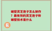 破壁灵芝孢子怎么制作？最有效的灵芝孢子粉破壁技术是什么