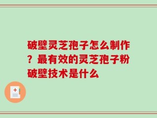 破壁灵芝孢子怎么制作？最有效的灵芝孢子粉破壁技术是什么
