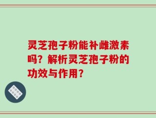 灵芝孢子粉能补雌激素吗？解析灵芝孢子粉的功效与作用？