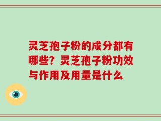 灵芝孢子粉的成分都有哪些？灵芝孢子粉功效与作用及用量是什么