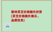 整块灵芝价格图片欣赏(灵芝价格图片展示，品质优良)