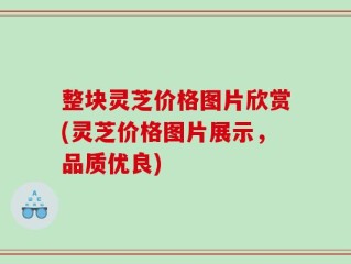 整块灵芝价格图片欣赏(灵芝价格图片展示，品质优良)