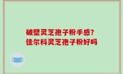 破壁灵芝孢子粉手感？佳尔科灵芝孢子粉好吗