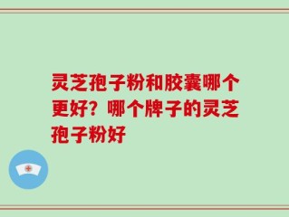 灵芝孢子粉和胶囊哪个更好？哪个牌子的灵芝孢子粉好