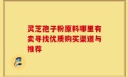灵芝孢子粉原料哪里有卖寻找优质购买渠道与推荐