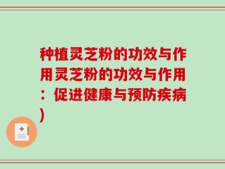 种植灵芝粉的功效与作用灵芝粉的功效与作用：促进健康与预防疾病)