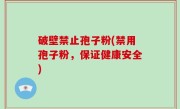 破壁禁止孢子粉(禁用孢子粉，保证健康安全)