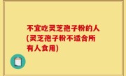 不宜吃灵芝孢子粉的人(灵芝孢子粉不适合所有人食用)