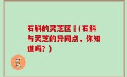 石斛的灵芝区別(石斛与灵芝的异同点，你知道吗？)