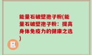 能量石破壁孢子粉(能量石破壁孢子粉：提高身体免疫力的健康之选)