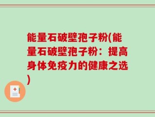 能量石破壁孢子粉(能量石破壁孢子粉：提高身体免疫力的健康之选)