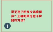 灵芝孢子粉多少温度保存？正确的灵芝孢子粉储存方法？