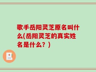歌手岳阳灵芝原名叫什么(岳阳灵芝的真实姓名是什么？)