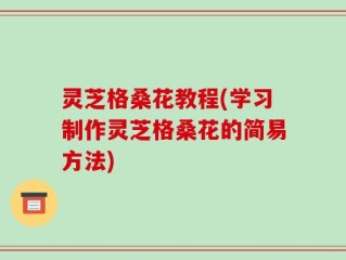 灵芝格桑花教程(学习制作灵芝格桑花的简易方法)