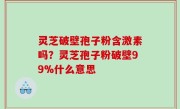 灵芝破壁孢子粉含激素吗？灵芝孢子粉破壁99%什么意思