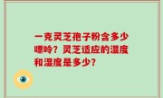 一克灵芝孢子粉含多少嘌呤？灵芝适应的湿度和湿度是多少？